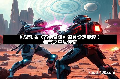 见微知著《古剑奇谭》道具设定集粹：细节之中见传奇