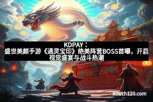 KDPAY：盛世美颜手游《通灵宝印》绝美阵营BOSS首曝，开启视觉盛宴与战斗热潮！