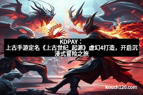 KDPAY：上古手游定名《上古世纪_起源》虚幻4打造，开启沉浸式冒险之旅