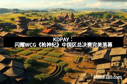 KDPAY：闪耀WCG《枪神纪》中国区总决赛完美落幕